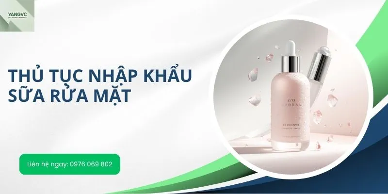 Thủ tục nhập khẩu sữa rửa mặt chi tiết nhất 2025